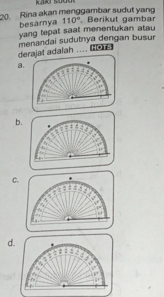 Kaki südut 
20. Rina akan menggambar sudut yang 
besárnya 110°. Berikut gambar 
yang tepat saat menentukan atau 
menandai sudutnya dengan busur 
derajat adalah …. HOTS 
a. 
is 
J 
b. 
, 
It 
C. 
q n 
the 
a 
d.