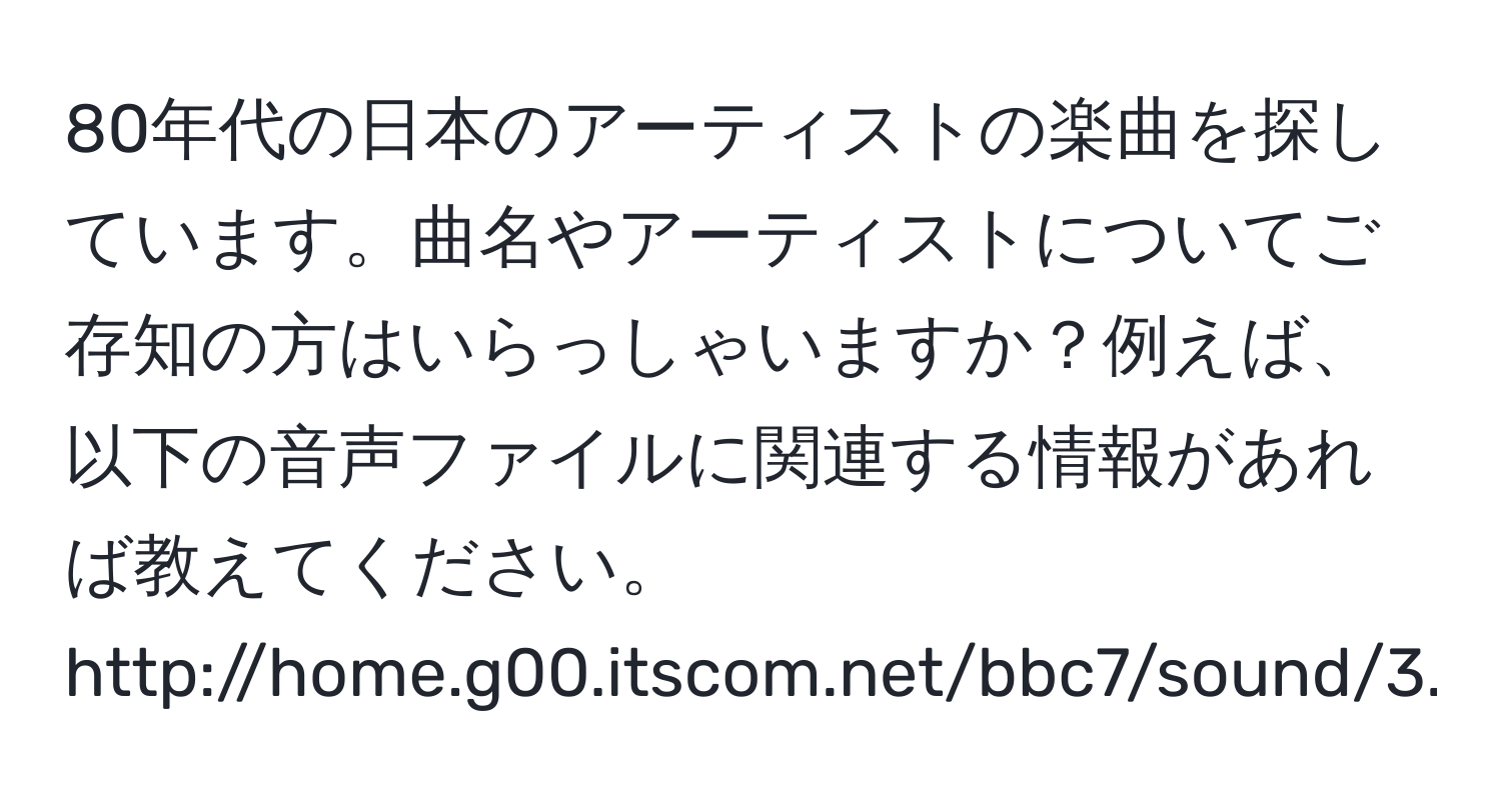 80年代の日本のアーティストの楽曲を探しています。曲名やアーティストについてご存知の方はいらっしゃいますか？例えば、以下の音声ファイルに関連する情報があれば教えてください。  
http://home.g00.itscom.net/bbc7/sound/3.mp3