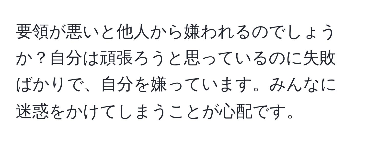 要領が悪いと他人から嫌われるのでしょうか？自分は頑張ろうと思っているのに失敗ばかりで、自分を嫌っています。みんなに迷惑をかけてしまうことが心配です。