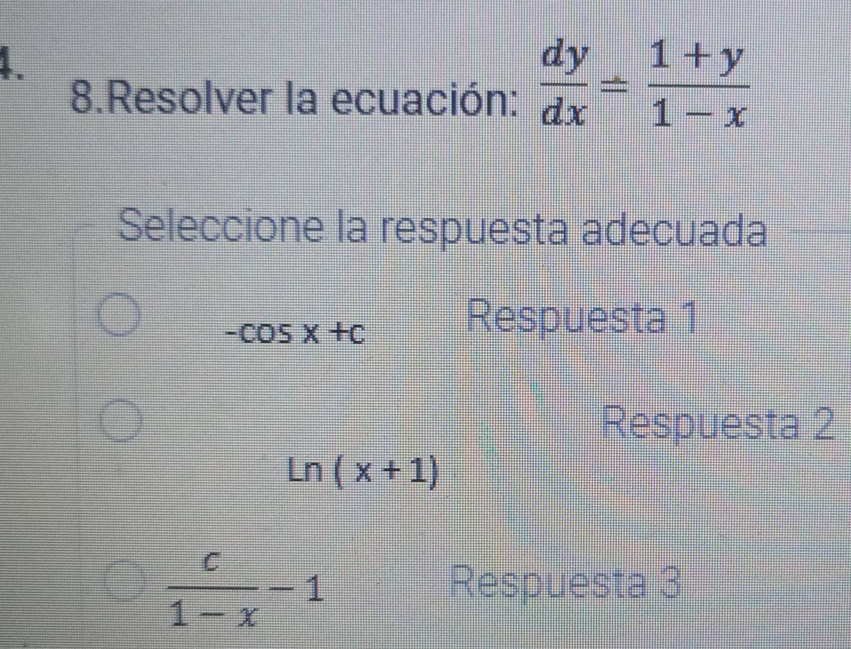 1
8.Resolver la ecuación:  dy/dx = (1+y)/1-x 
Seleccione la respuesta adecuada
-cos x+c
Respuesta 1
Respuesta 2
ln (x+1)
 c/1-x -1
Respuesta 3