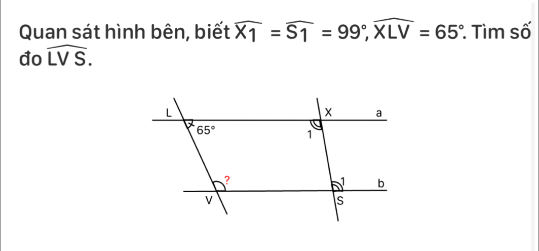 Quan sát hình bên, biết widehat X1=widehat S1=99°,widehat XLV=65° * Tìm số
đo widehat LVS.