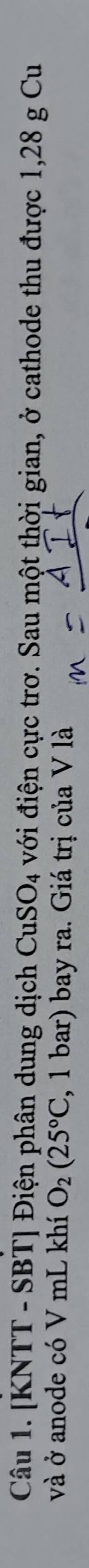 [KNTT - SBT] Điện phân dung dịch CuSO_4 với điện cực trơ. Sau một thời gian, ở cathode thu được 1,28 g Cu 
và ở anode có V mL khí O_2(25°C , 1 bar) bay ra. Giá trị của V là
