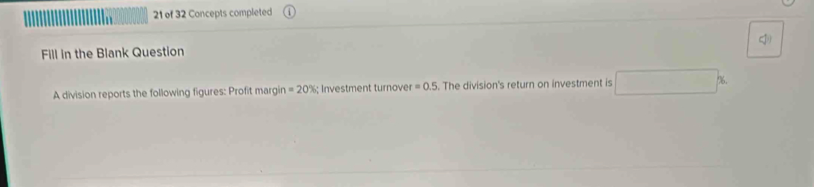 of 32 Concepts completed 
Fill in the Blank Question 
A division reports the following figures: Profit margin =20%; Investment turnover =0.5. The division's return on investment is 6.