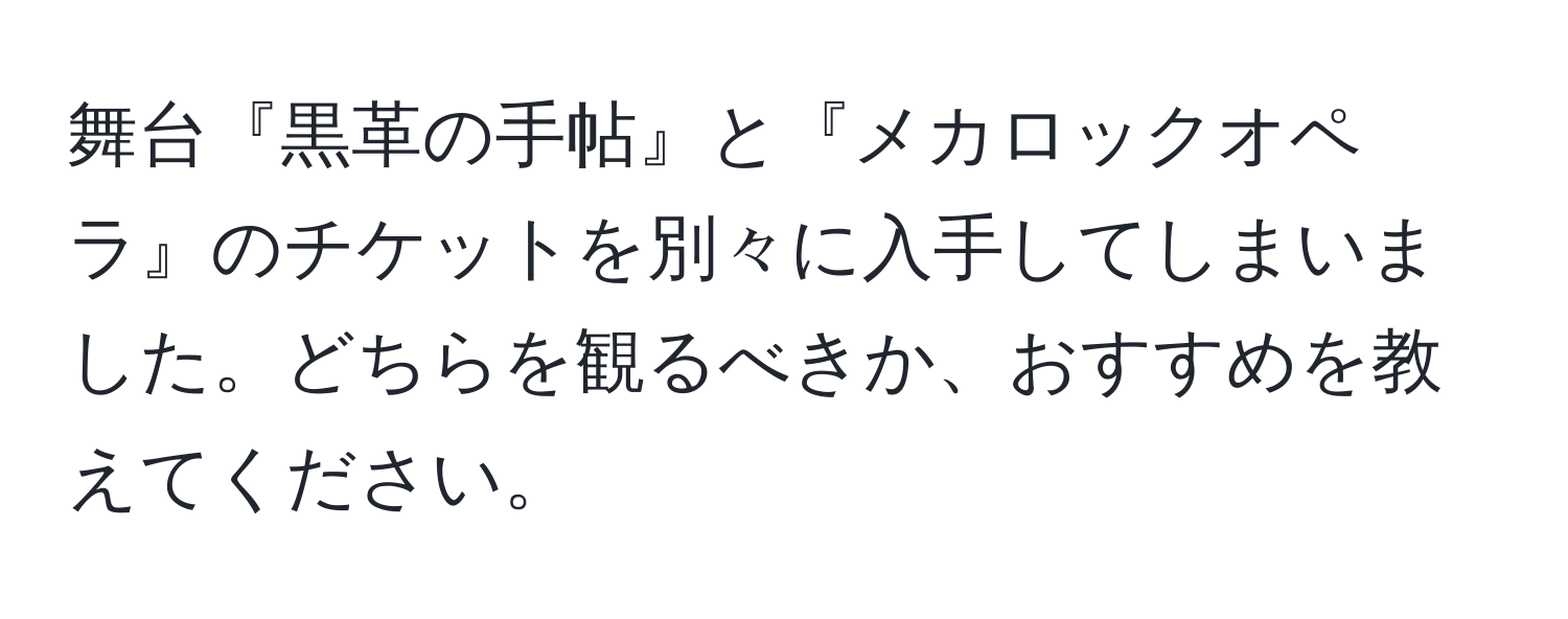 舞台『黒革の手帖』と『メカロックオペラ』のチケットを別々に入手してしまいました。どちらを観るべきか、おすすめを教えてください。