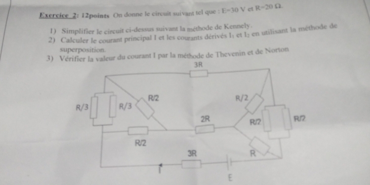 On donne le circuit suivant tel que : E=30V ct R=20Omega
1) Simplifier le circuit ci-dessus suivant la méthode de Kennely. 
2) Calculer le courant principal I et les courants dérivés I_1 ct l_2 en utilisant la méthode de 
superposition. 
3) leur du courant I par la méthode de Thevenin et de Norton