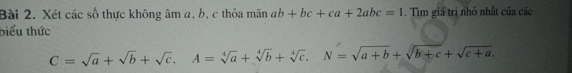 Xét các số thực không âm a, b, c thỏa mãn ab+bc+ca+2abc=1. Tìm giá trị nhỏ nhất của các
biểu thức
C=sqrt(a)+sqrt(b)+sqrt(c), A=sqrt[4](a)+sqrt[4](b)+sqrt[4](c), N=sqrt(a+b)+sqrt(b+c)+sqrt(c+a).