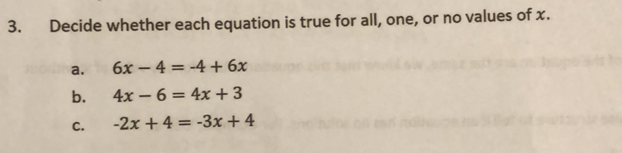 Decide whether each equation is true for all, one, or no values of x..
a. 6x-4=-4+6x
b. 4x-6=4x+3
C. -2x+4=-3x+4