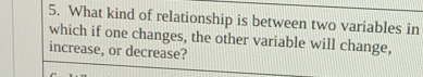 What kind of relationship is between two variables in 
which if one changes, the other variable will change, 
increase, or decrease?