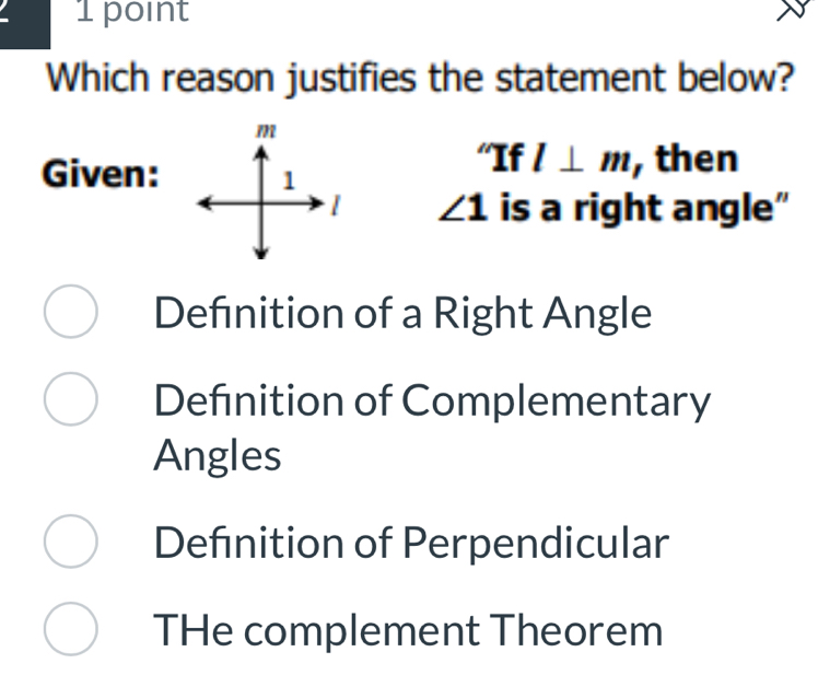 Which reason justifies the statement below?
“If l⊥ m
Given: , then
∠ 1 is a right angle"
Defnition of a Right Angle
Definition of Complementary
Angles
Defnition of Perpendicular
THe complement Theorem