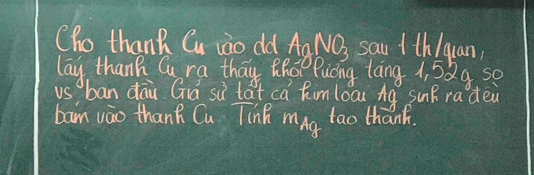 Cho thank Cu vào dld Aal NO_3 sau +th/quan 
lay thank Cu ra thay Rhoo Pucng tāng 4, 5Qa, s0 
vs ban dāu Già sù tat ca himloa Ag suB radei 
bam vào thanh Cu Tink mAg tao thank.