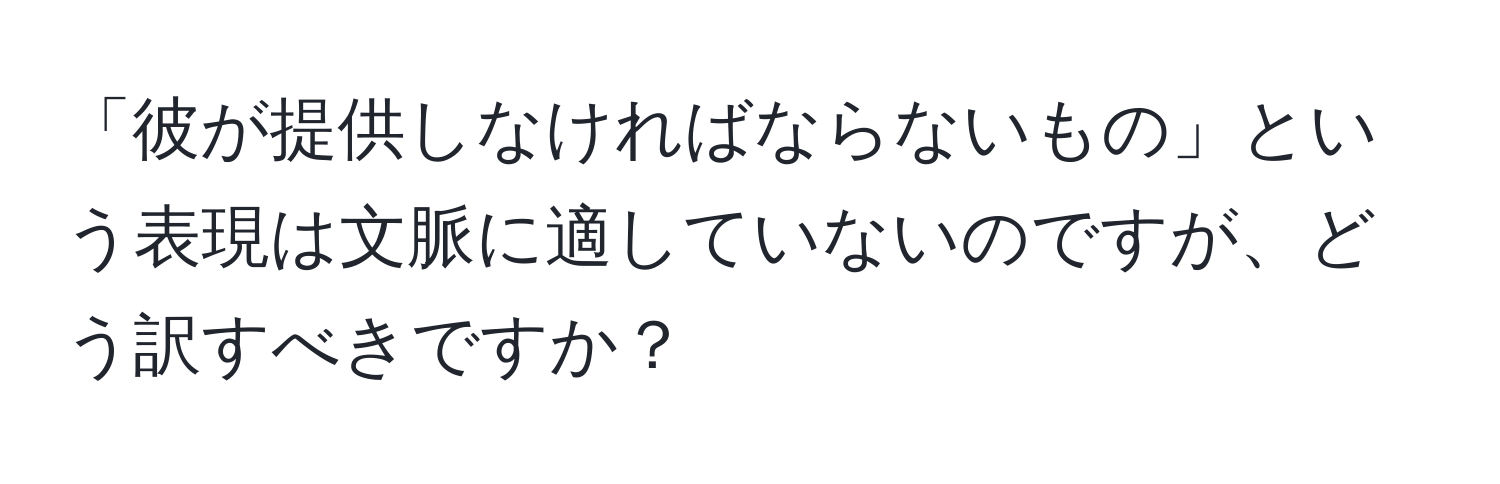 「彼が提供しなければならないもの」という表現は文脈に適していないのですが、どう訳すべきですか？