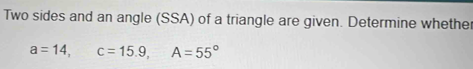 Two sides and an angle (SSA) of a triangle are given. Determine whether
a=14, c=15.9, A=55°