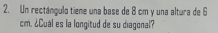 Un rectángulo tiene una base de 8 cm y una altura de 6
cm. ¿Cuál es la longitud de su diagonal?
