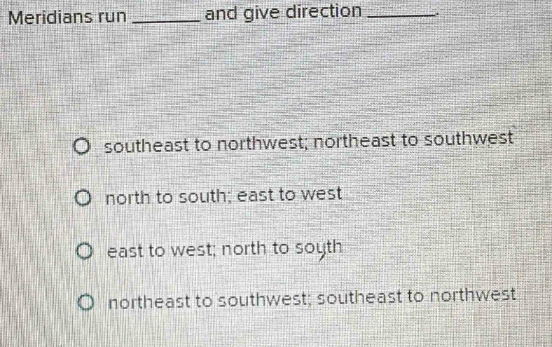 Meridians run _and give direction_
southeast to northwest; northeast to southwest
north to south; east to west
east to west; north to soyth
northeast to southwest; southeast to northwest