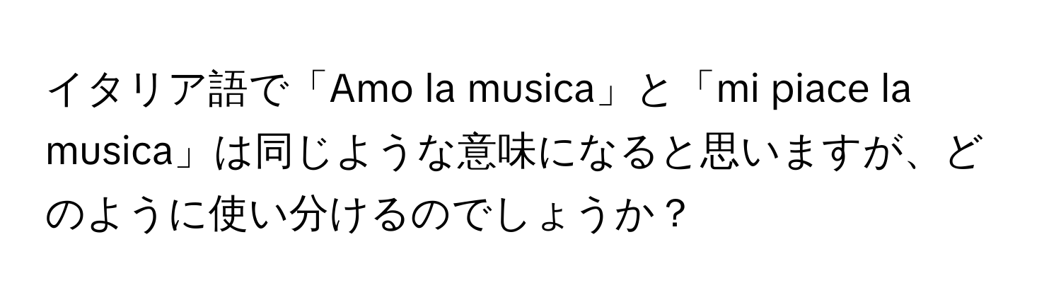 イタリア語で「Amo la musica」と「mi piace la musica」は同じような意味になると思いますが、どのように使い分けるのでしょうか？