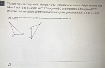 Triangle ABC is congruent to triangle A'B'C'. Describe a sequence of rigid motions that 
takes A to A', B to B° , and C to C". / Triángulo ABC es congruente a triángulo A'B'C'. 
Describe una secuencia de transformaciones rígidas que toma A a A', B a B' ' y C a C'
Taek 15: Trangle ABC in congruent to stangle AFC) Describa a sequence of rgid motiona tei tokey e to A t
sqrt(x)