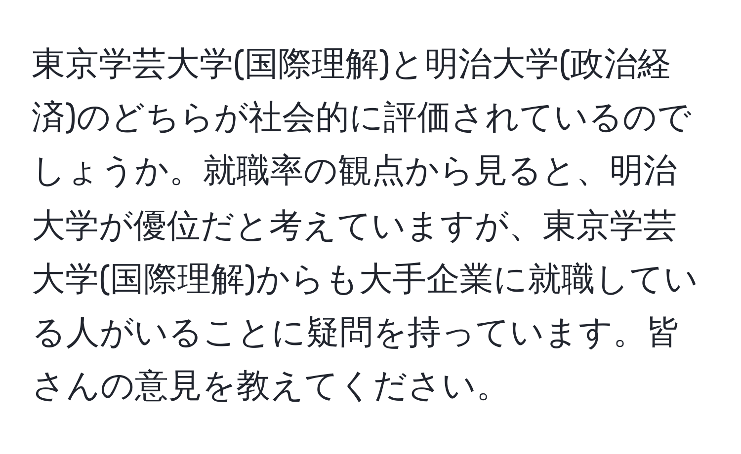 東京学芸大学(国際理解)と明治大学(政治経済)のどちらが社会的に評価されているのでしょうか。就職率の観点から見ると、明治大学が優位だと考えていますが、東京学芸大学(国際理解)からも大手企業に就職している人がいることに疑問を持っています。皆さんの意見を教えてください。