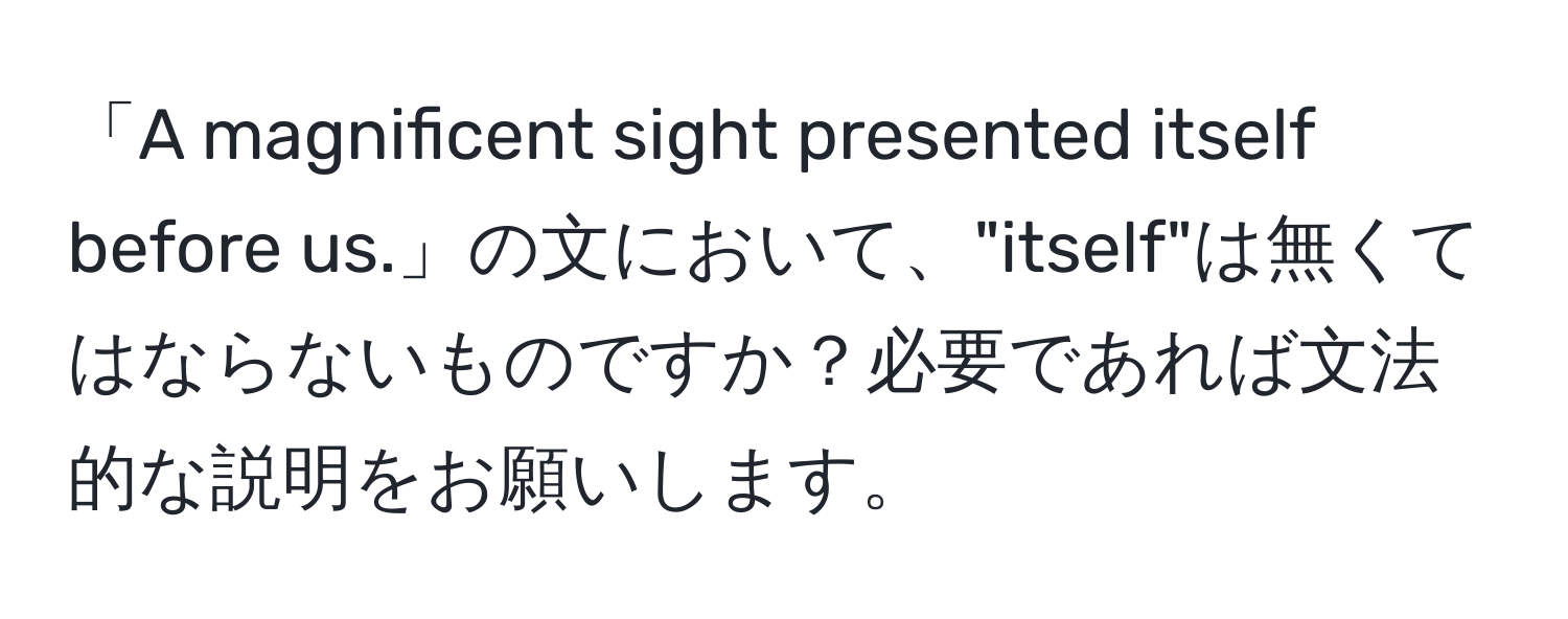 「A magnificent sight presented itself before us.」の文において、"itself"は無くてはならないものですか？必要であれば文法的な説明をお願いします。