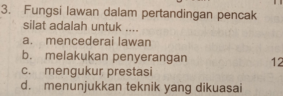 Fungsi lawan dalam pertandingan pencak
silat adalah untuk ....
a. mencederai lawan
b. melakukan penyerangan 12
c. mengukur prestasi
d. menunjukkan teknik yang dikuasai