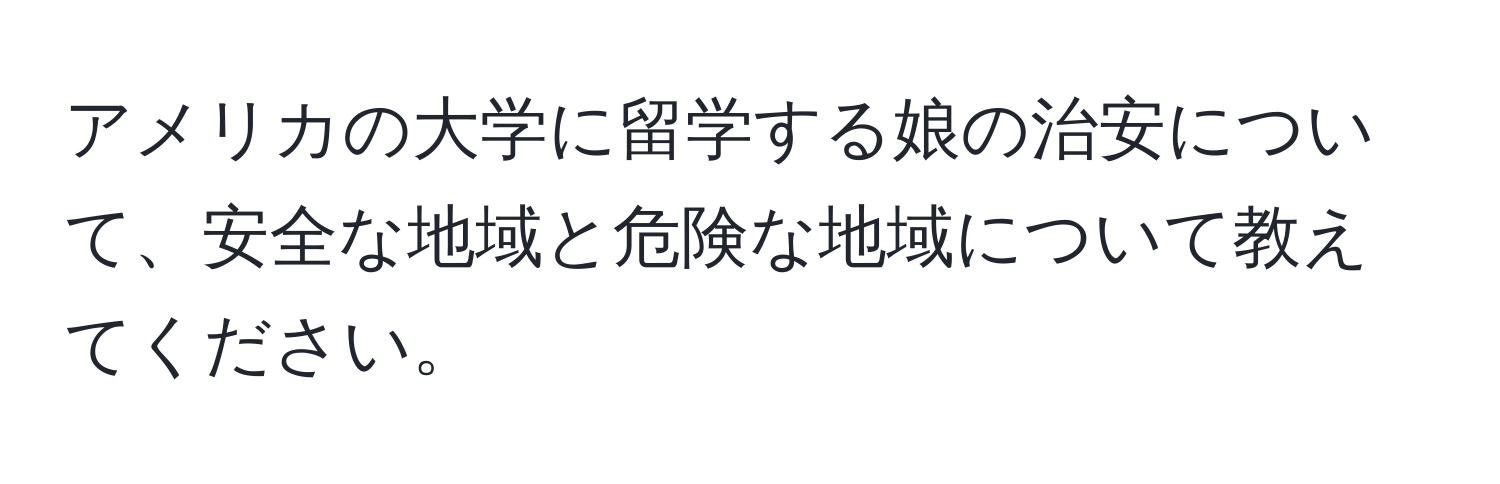 アメリカの大学に留学する娘の治安について、安全な地域と危険な地域について教えてください。