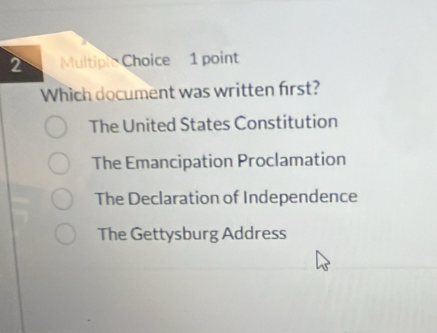 Multiplc Choice 1 point
Which document was written first?
The United States Constitution
The Emancipation Proclamation
The Declaration of Independence
The Gettysburg Address