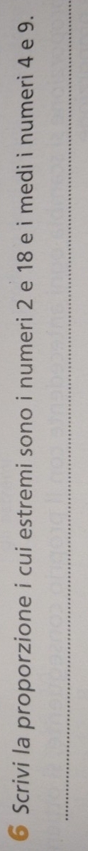 Scrivi la proporzione i cui estremi sono i numeri 2 e 18 e i medi i numeri 4 e 9. 
_