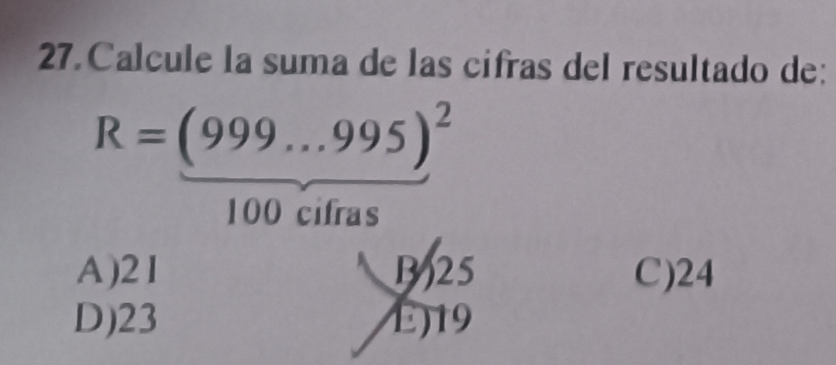 Calcule la suma de las cífras del resultado de:
R=(999...995)^2
100 cifras
A) 2I B25 C) 24
D) 23 E) 19