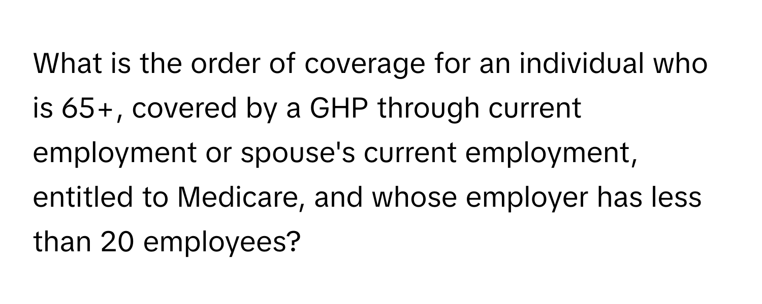 What is the order of coverage for an individual who is 65+, covered by a GHP through current employment or spouse's current employment, entitled to Medicare, and whose employer has less than 20 employees?