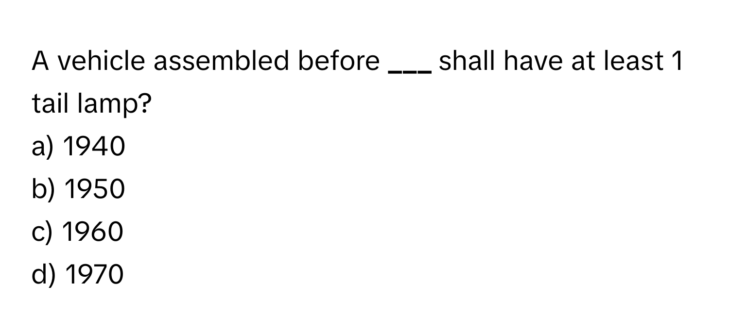 A vehicle assembled before **___** shall have at least 1 tail lamp?

a) 1940
b) 1950
c) 1960
d) 1970