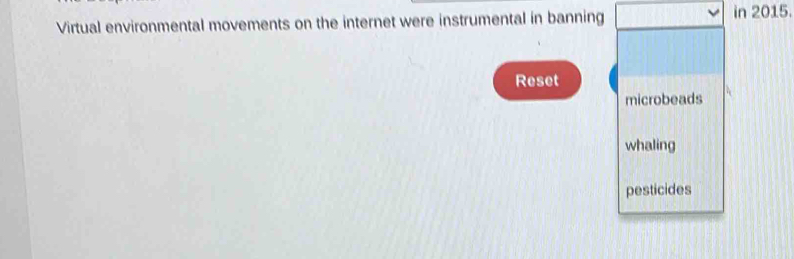 Virtual environmental movements on the internet were instrumental in banning in 2015. 
Reset 
microbeads 
whaling 
pesticides