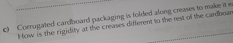 Corrugated cardboard packaging is folded along creases to make it e 
How is the rigidity at the creases different to the rest of the cardboar