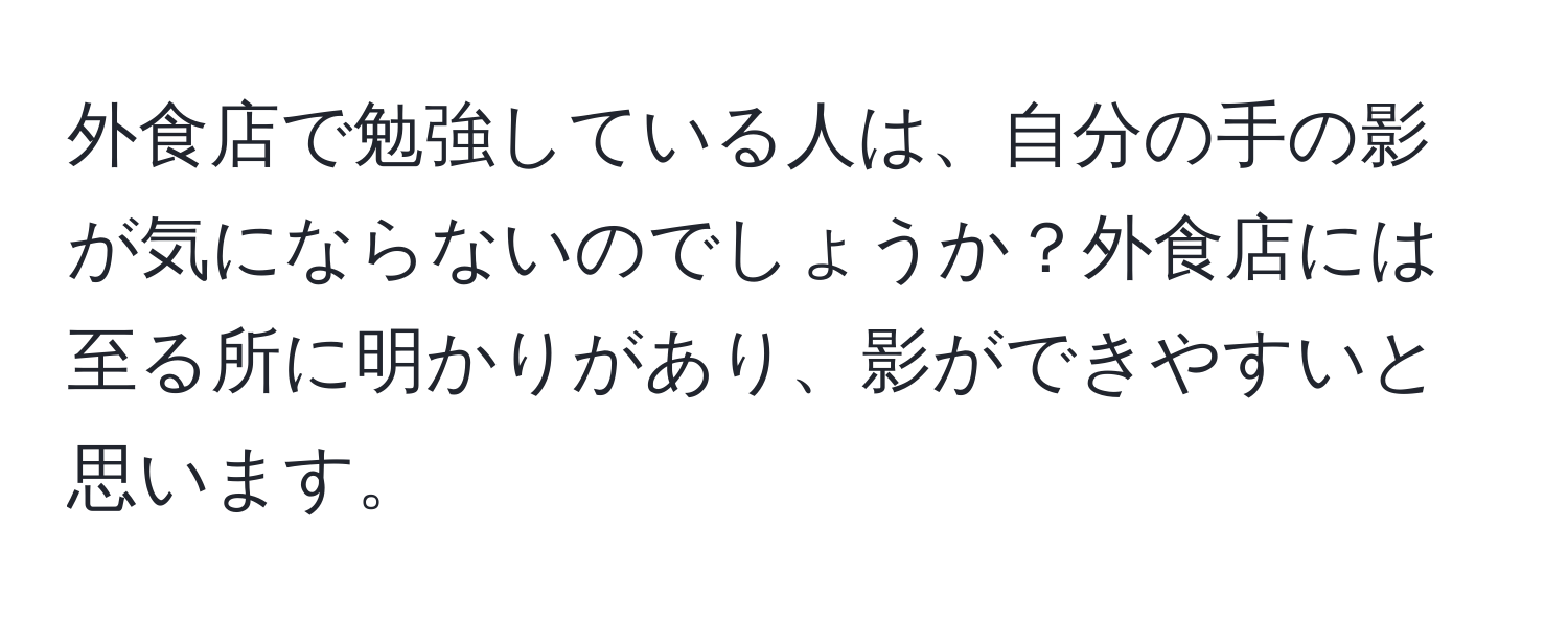 外食店で勉強している人は、自分の手の影が気にならないのでしょうか？外食店には至る所に明かりがあり、影ができやすいと思います。