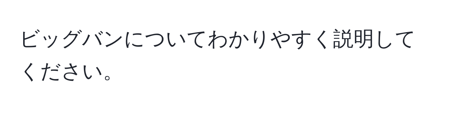 ビッグバンについてわかりやすく説明してください。