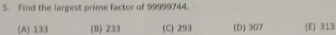 Find the largest prime factor of 99999744.
(A) 133 (B) 233 (C) 293 (D) 307 (E) 313