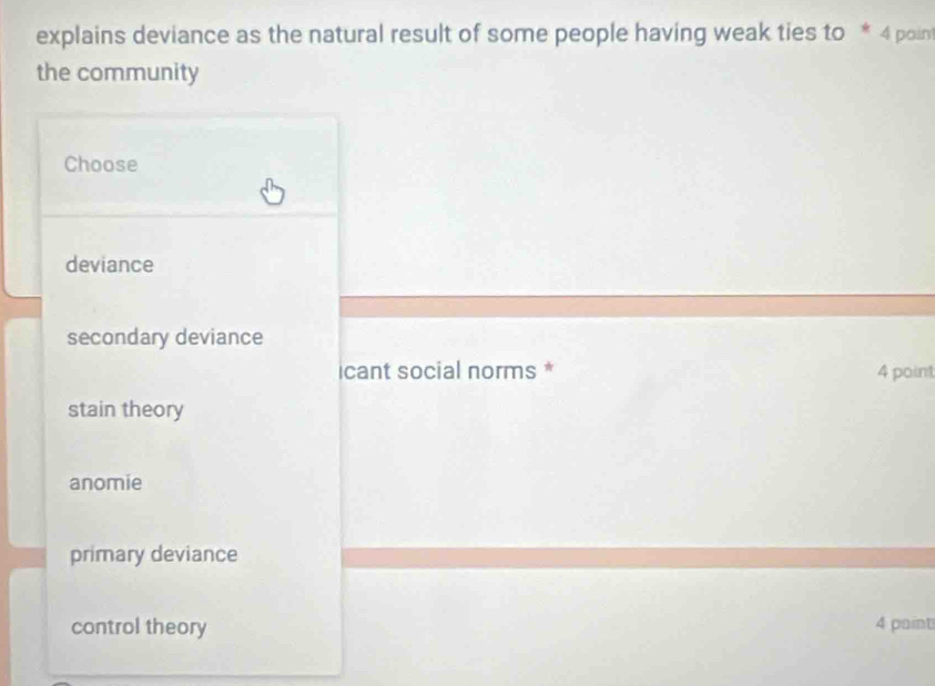 explains deviance as the natural result of some people having weak ties to * 4 poin
the community
Choose
deviance
secondary deviance
icant social norms * 4 point
stain theory
anomie
primary deviance
control theory 4 paint