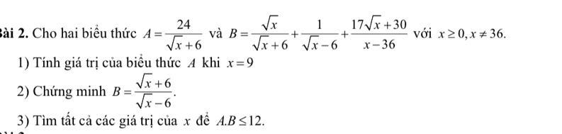 Cho hai biểu thức A= 24/sqrt(x)+6  và B= sqrt(x)/sqrt(x)+6 + 1/sqrt(x)-6 + (17sqrt(x)+30)/x-36  với x≥ 0, x!= 36. 
1) Tính giá trị của biểu thức A khi x=9
2) Chứng minh B= (sqrt(x)+6)/sqrt(x)-6 . 
3) Tìm tất cả các giá trị của x đề A. B≤ 12.