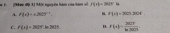 # 1. [Mức độ 1] Một nguyên hàm của hàm số f(x)=2025^x là
A. F(x)=x.2025^(x-1). B. F(x)=2025.2024^x.
C. F(x)=2025^x.ln 2025. D. F(x)= 2025^x/ln 2025 .