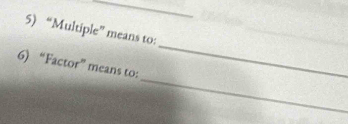 “Multiple” means to: 
_ 
_ 
6) “Factor” means to: