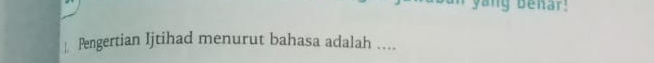 yang benar! 
| Pengertian Ijtihad menurut bahasa adalah …