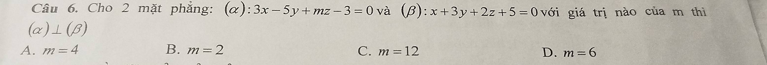 Cho 2 mặt phẳng: (alpha ):3x-5y+mz-3=0 và (beta ):x+3y+2z+5=0 với giá trị nào của m thì
(alpha )⊥ (beta )
A. m=4 B. m=2 C. m=12
D. m=6