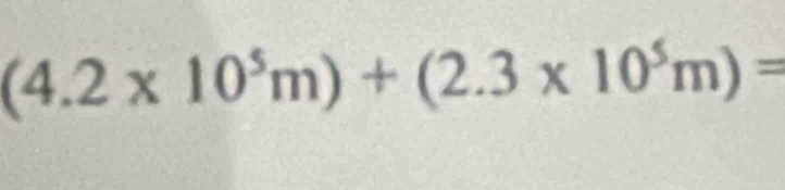 (4.2* 10^5m)+(2.3* 10^5m)=