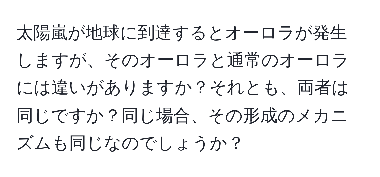 太陽嵐が地球に到達するとオーロラが発生しますが、そのオーロラと通常のオーロラには違いがありますか？それとも、両者は同じですか？同じ場合、その形成のメカニズムも同じなのでしょうか？