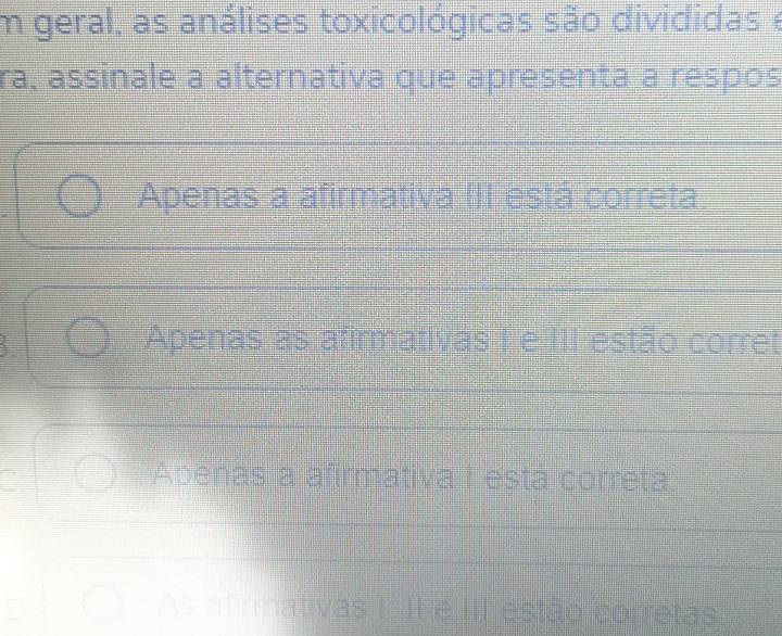 geral, as análises toxicológicas são divididas e
ra, assinale a alternativa que apresenta a respos
Apenas a afirmativa III está correta
Apenas as afirmativas I e III estão corret
Apenas a afirmativa I está correta