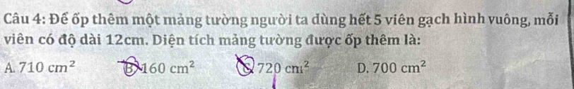 Để ốp thêm một mảng tường người ta dùng hết 5 viên gạch hình vuông, mỗi
viên có độ dài 12cm. Diện tích mảng tường được ốp thêm là:
A. 710cm^2 B 160cm^2 a 720cm^2 D. 700cm^2