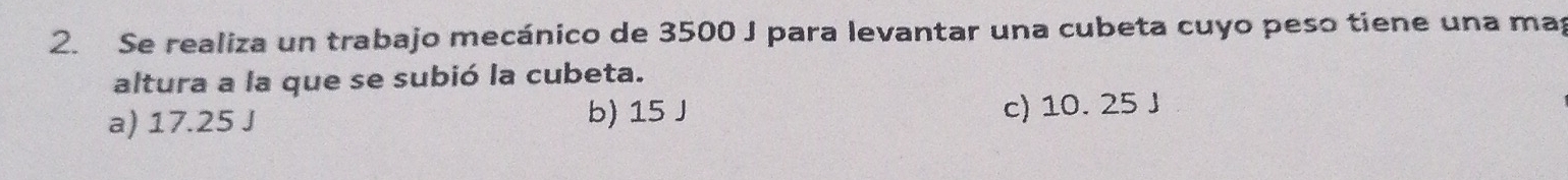 Se realiza un trabajo mecánico de 3500 J para levantar una cubeta cuyo peso tiene una map
altura a la que se subió la cubeta.
a) 17.25 J b) 15 J c) 10. 25 J