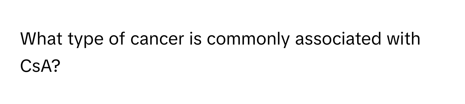 What type of cancer is commonly associated with CsA?