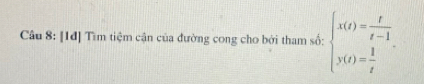 [1đ] Tìm tiệm cận của đường cong cho bởi tham số: beginarrayl x(t)= t/t-1  y(t)= 1/t endarray..