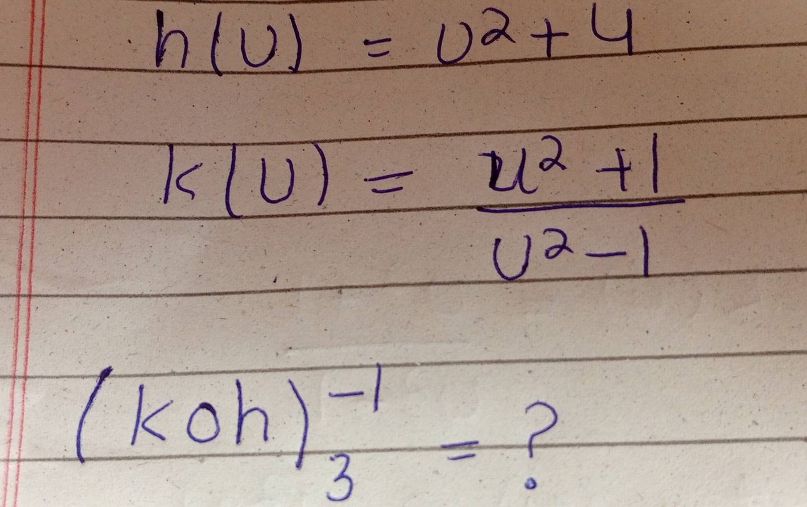 h(U)=U^2+4
k(u)= (u^2+1)/u^2-1 
(koh)^-1_3= F