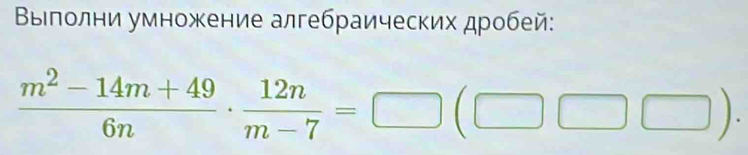 Βвыілолни умножение алгебраических дробей:
 (m^2-14m+49)/6n ·  12n/m-7 =□ (□ □ ).