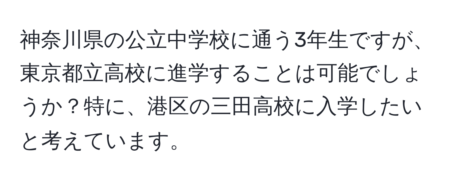 神奈川県の公立中学校に通う3年生ですが、東京都立高校に進学することは可能でしょうか？特に、港区の三田高校に入学したいと考えています。